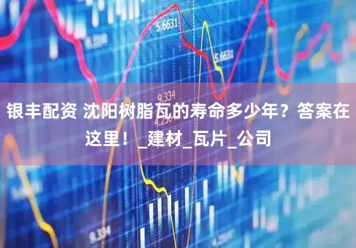 银丰配资 沈阳树脂瓦的寿命多少年？答案在这里！_建材_瓦片_公司
