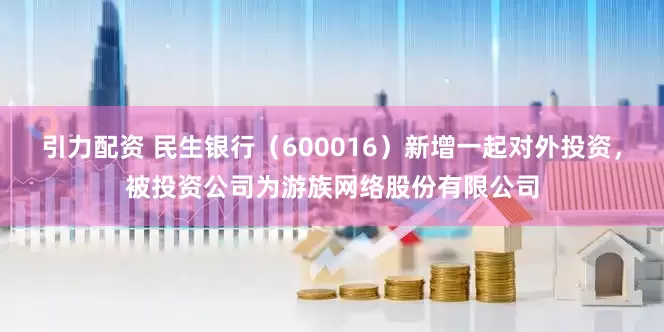 引力配资 民生银行（600016）新增一起对外投资，被投资公司为游族网络股份有限公司