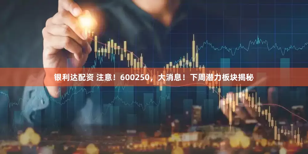 银利达配资 注意！600250，大消息！下周潜力板块揭秘