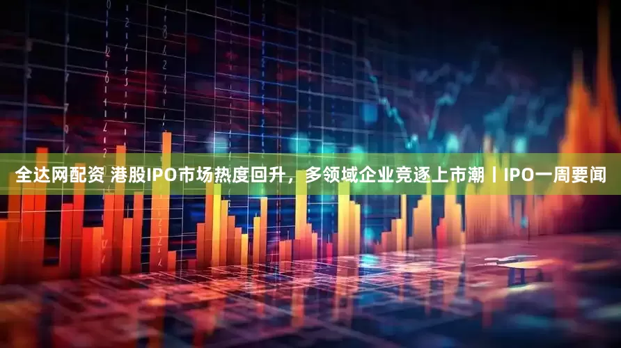 全达网配资 港股IPO市场热度回升，多领域企业竞逐上市潮丨IPO一周要闻
