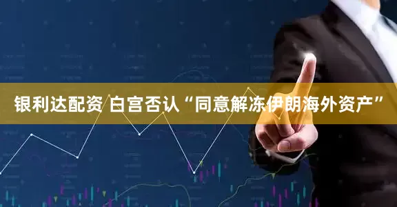 银利达配资 白宫否认“同意解冻伊朗海外资产”