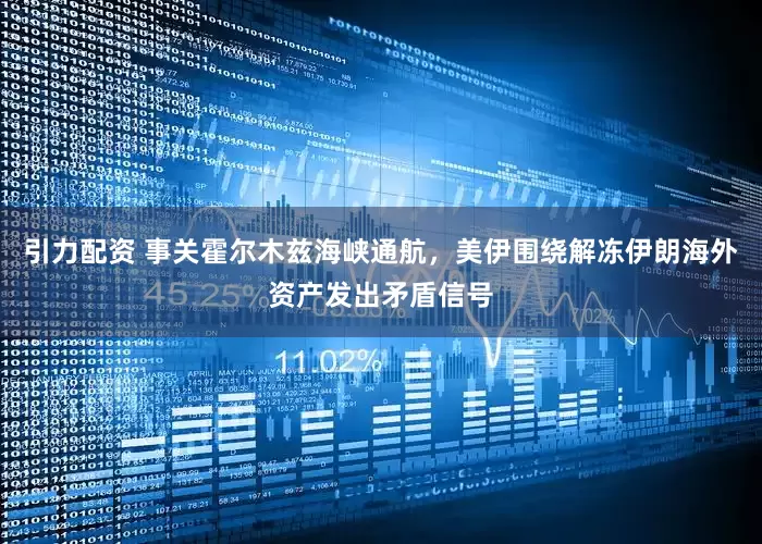 引力配资 事关霍尔木兹海峡通航，美伊围绕解冻伊朗海外资产发出矛盾信号