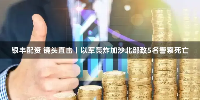 银丰配资 镜头直击丨以军轰炸加沙北部致5名警察死亡
