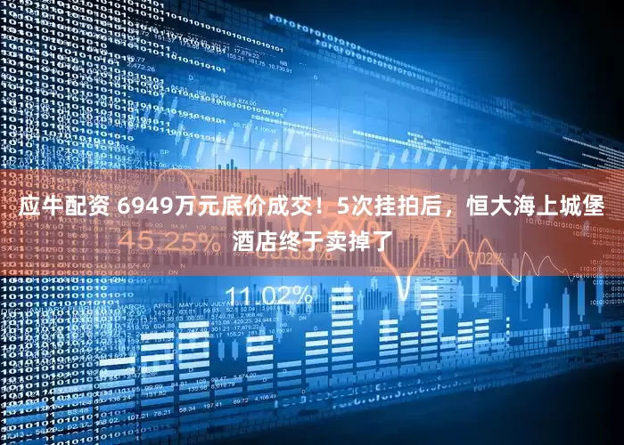 应牛配资 6949万元底价成交！5次挂拍后，恒大海上城堡酒店终于卖掉了